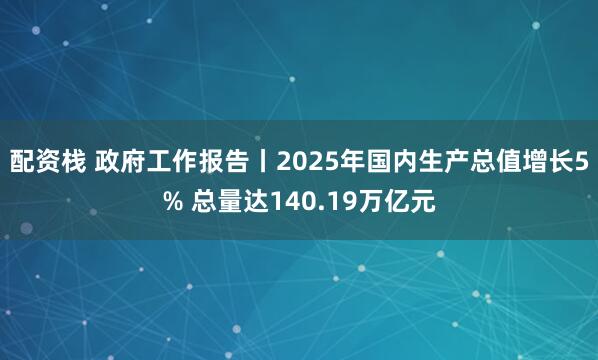 配资栈 政府工作报告丨2025年国内生产总值增长5% 总量达140.19万亿元