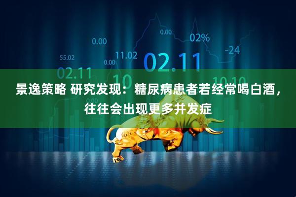 景逸策略 研究发现：糖尿病患者若经常喝白酒，往往会出现更多并发症