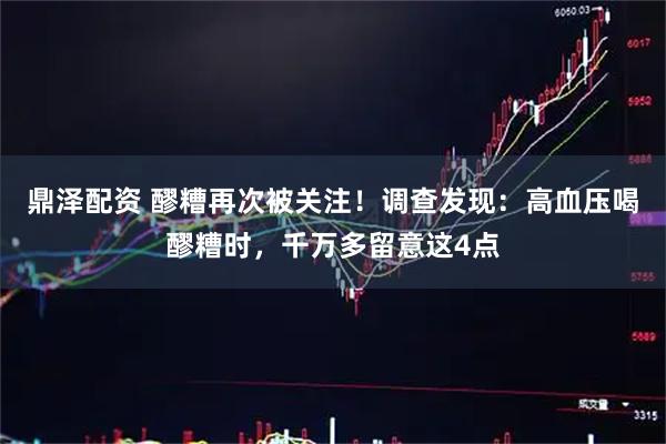 鼎泽配资 醪糟再次被关注！调查发现：高血压喝醪糟时，千万多留意这4点