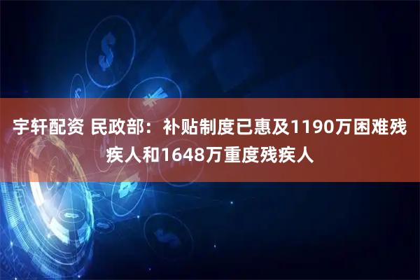 宇轩配资 民政部：补贴制度已惠及1190万困难残疾人和1648万重度残疾人