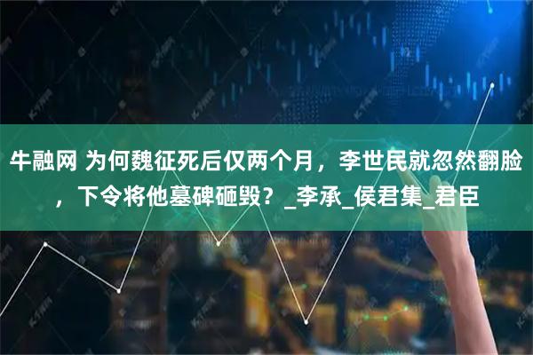 牛融网 为何魏征死后仅两个月,李世民就忽然翻脸,下令将他墓碑砸毁?_李承_侯君集_君臣