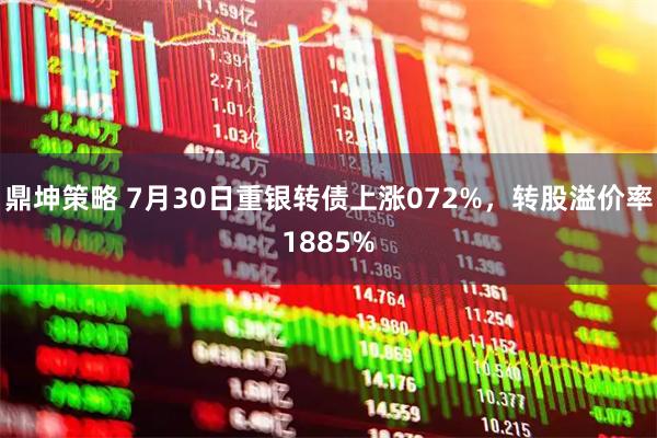 鼎坤策略 7月30日重银转债上涨072%,转股溢价率1885%
