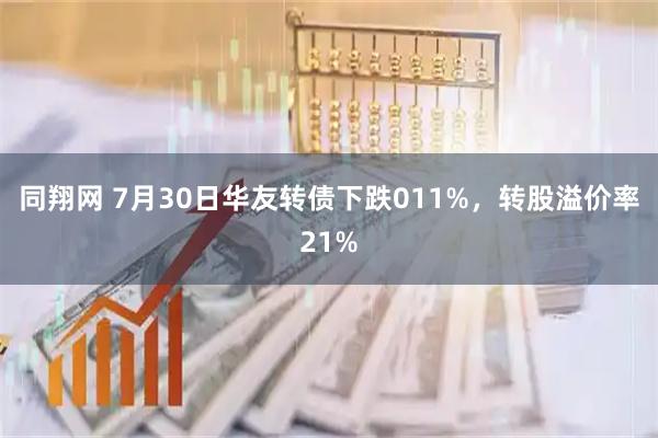 同翔网 7月30日华友转债下跌011%,转股溢价率21%