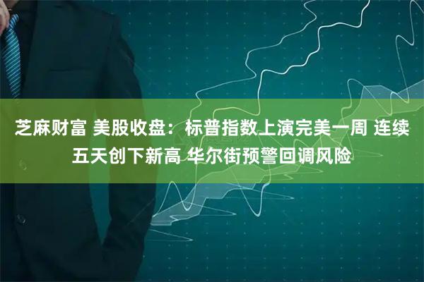 芝麻财富 美股收盘:标普指数上演完美一周 连续五天创下新高 华尔街预警回调风险