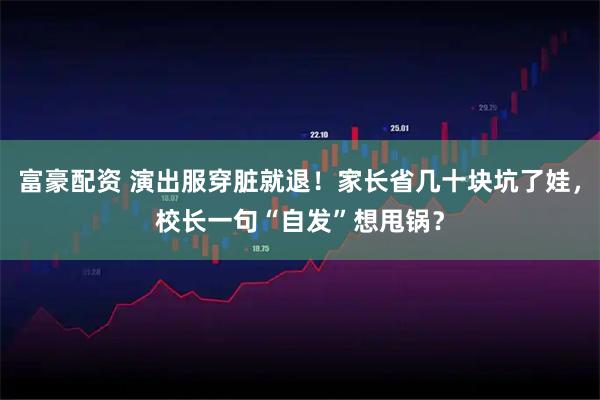 富豪配资 演出服穿脏就退！家长省几十块坑了娃，校长一句“自发”想甩锅？