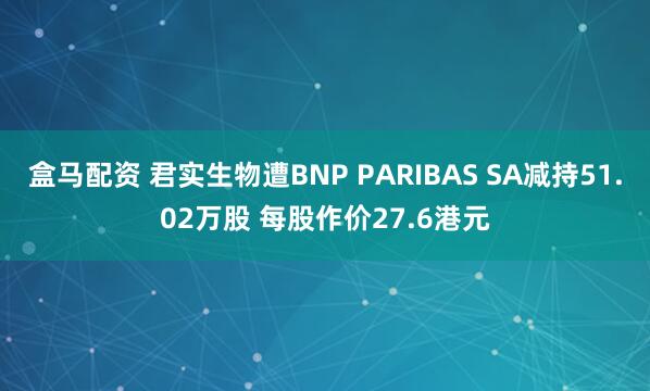 盒马配资 君实生物遭BNP PARIBAS SA减持51.02万股 每股作价27.6港元