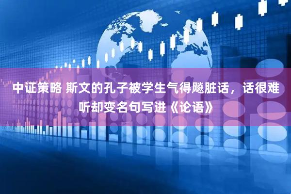 中证策略 斯文的孔子被学生气得飚脏话，话很难听却变名句写进《论语》