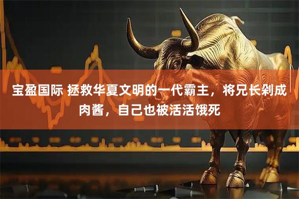 宝盈国际 拯救华夏文明的一代霸主，将兄长剁成肉酱，自己也被活活饿死